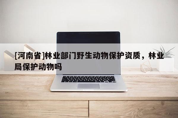[河南省]林業(yè)部門(mén)野生動(dòng)物保護(hù)資質(zhì)，林業(yè)局保護(hù)動(dòng)物嗎