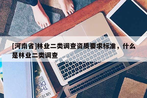 [河南省]林業(yè)二類(lèi)調(diào)查資質(zhì)要求標(biāo)準(zhǔn)，什么是林業(yè)二類(lèi)調(diào)查