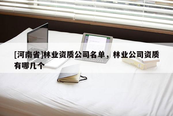 [河南省]林業(yè)資質(zhì)公司名單，林業(yè)公司資質(zhì)有哪幾個(gè)