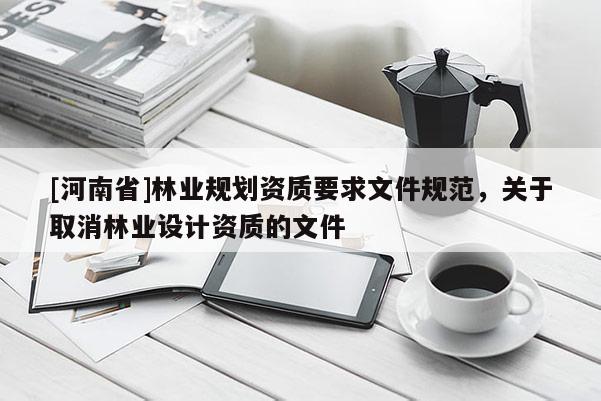 [河南省]林業(yè)規(guī)劃資質(zhì)要求文件規(guī)范，關(guān)于取消林業(yè)設(shè)計資質(zhì)的文件