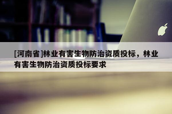 [河南省]林業(yè)有害生物防治資質(zhì)投標(biāo)，林業(yè)有害生物防治資質(zhì)投標(biāo)要求