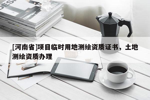 [河南省]項(xiàng)目臨時(shí)用地測(cè)繪資質(zhì)證書，土地測(cè)繪資質(zhì)辦理