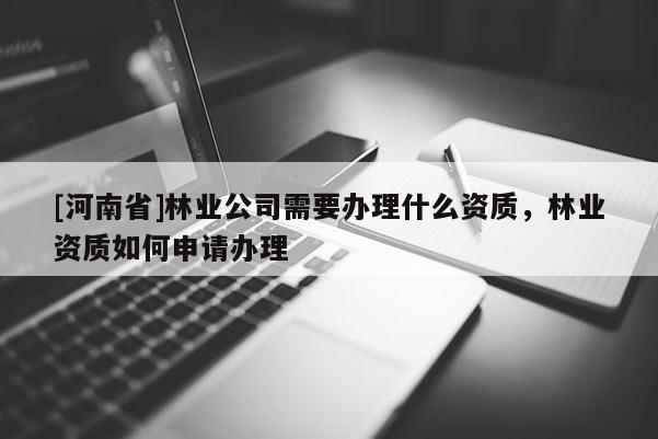 [河南省]林業(yè)公司需要辦理什么資質(zhì)，林業(yè)資質(zhì)如何申請辦理