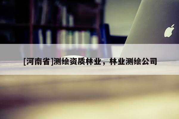 [河南省]測(cè)繪資質(zhì)林業(yè)，林業(yè)測(cè)繪公司
