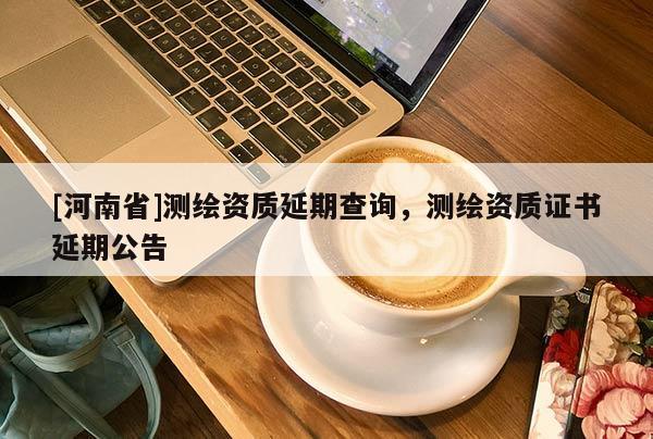[河南省]測(cè)繪資質(zhì)延期查詢，測(cè)繪資質(zhì)證書延期公告