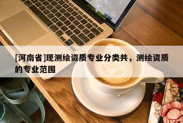 [河南省]現(xiàn)測繪資質專業(yè)分類共，測繪資質的專業(yè)范圍