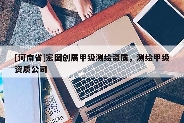 [河南省]宏圖創(chuàng)展甲級(jí)測(cè)繪資質(zhì)，測(cè)繪甲級(jí)資質(zhì)公司