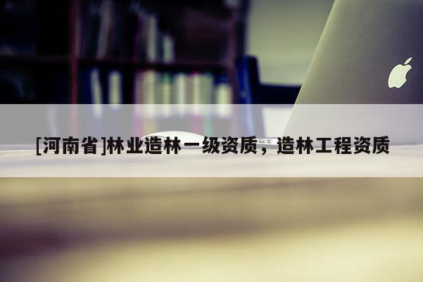 [河南省]林業(yè)造林一級資質(zhì)，造林工程資質(zhì)