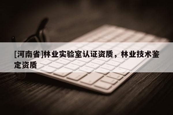 [河南省]林業(yè)實驗室認證資質(zhì)，林業(yè)技術鑒定資質(zhì)