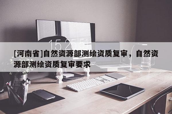 [河南省]自然資源部測(cè)繪資質(zhì)復(fù)審，自然資源部測(cè)繪資質(zhì)復(fù)審要求