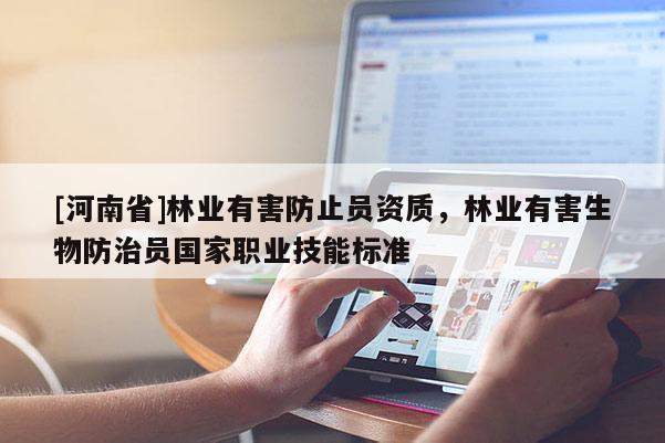 [河南省]林業(yè)有害防止員資質(zhì)，林業(yè)有害生物防治員國家職業(yè)技能標(biāo)準(zhǔn)