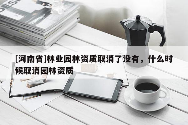[河南省]林業(yè)園林資質(zhì)取消了沒有，什么時候取消園林資質(zhì)