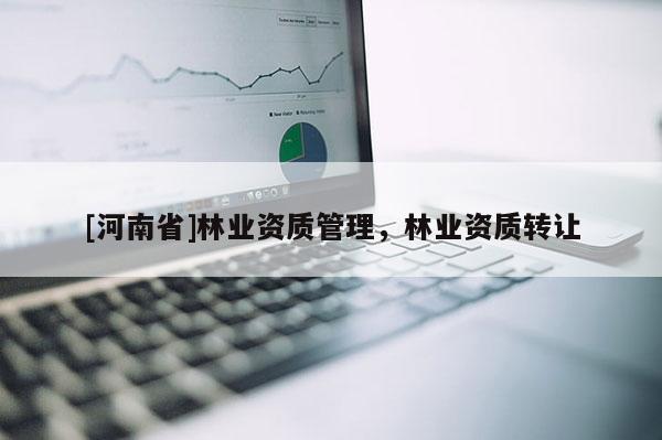 [河南省]林業(yè)資質(zhì)管理，林業(yè)資質(zhì)轉(zhuǎn)讓