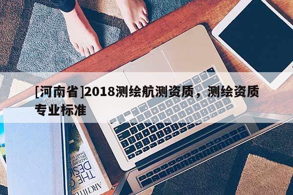 [河南省]2018測繪航測資質，測繪資質專業(yè)標準