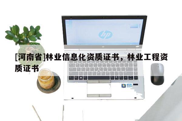 [河南省]林業(yè)信息化資質(zhì)證書，林業(yè)工程資質(zhì)證書
