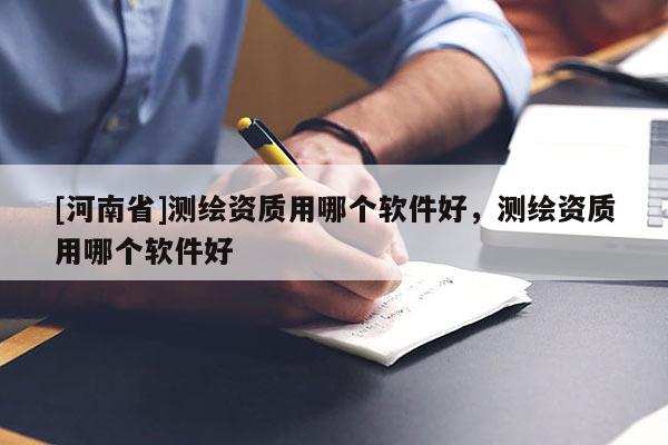 [河南省]測繪資質(zhì)用哪個軟件好，測繪資質(zhì)用哪個軟件好