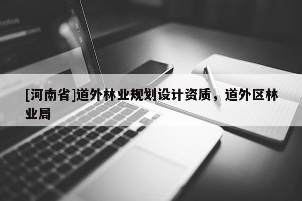 [河南省]道外林業(yè)規(guī)劃設(shè)計資質(zhì)，道外區(qū)林業(yè)局