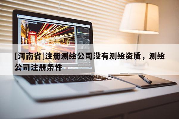 [河南省]注冊測繪公司沒有測繪資質(zhì)，測繪公司注冊條件