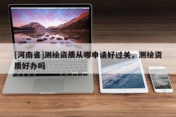 [河南省]測(cè)繪資質(zhì)從哪申請(qǐng)好過關(guān)，測(cè)繪資質(zhì)好辦嗎