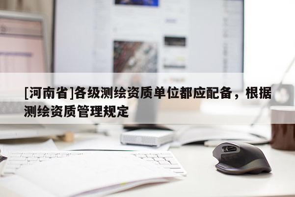 [河南省]各級(jí)測(cè)繪資質(zhì)單位都應(yīng)配備，根據(jù)測(cè)繪資質(zhì)管理規(guī)定