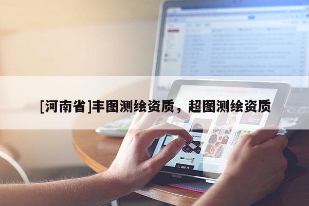 [河南省]豐圖測(cè)繪資質(zhì)，超圖測(cè)繪資質(zhì)