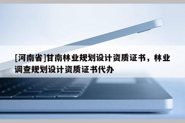 [河南省]甘南林業(yè)規(guī)劃設(shè)計(jì)資質(zhì)證書(shū)，林業(yè)調(diào)查規(guī)劃設(shè)計(jì)資質(zhì)證書(shū)代辦