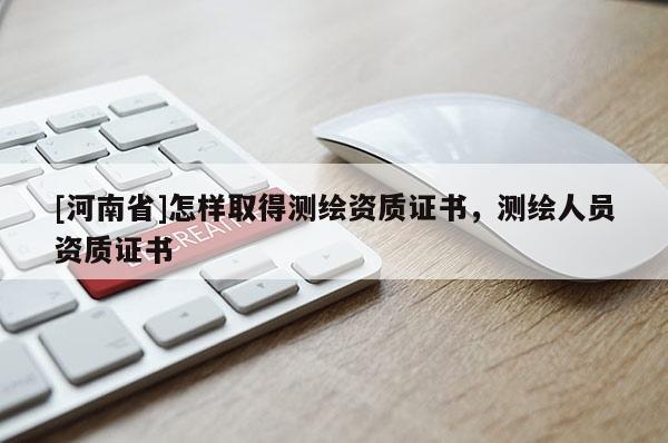 [河南省]怎樣取得測繪資質(zhì)證書，測繪人員資質(zhì)證書