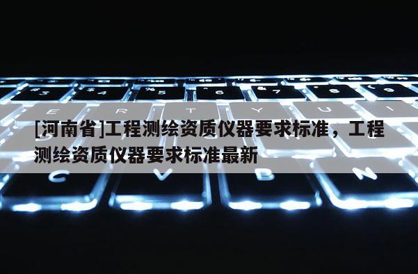 [河南省]工程測繪資質(zhì)儀器要求標(biāo)準(zhǔn)，工程測繪資質(zhì)儀器要求標(biāo)準(zhǔn)最新