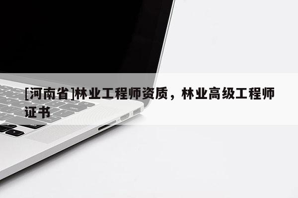 [河南省]林業(yè)工程師資質(zhì)，林業(yè)高級工程師證書
