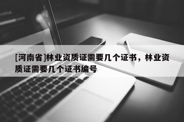 [河南省]林業(yè)資質(zhì)證需要幾個(gè)證書，林業(yè)資質(zhì)證需要幾個(gè)證書編號(hào)