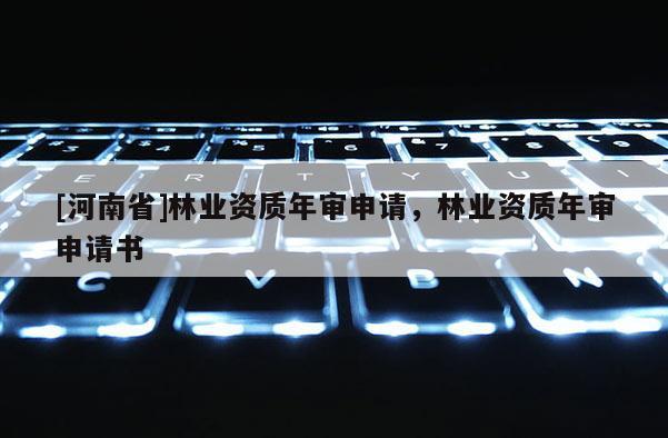 [河南省]林業(yè)資質(zhì)年審申請，林業(yè)資質(zhì)年審申請書