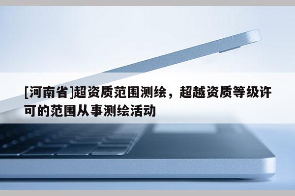 [河南省]超資質(zhì)范圍測繪，超越資質(zhì)等級許可的范圍從事測繪活動