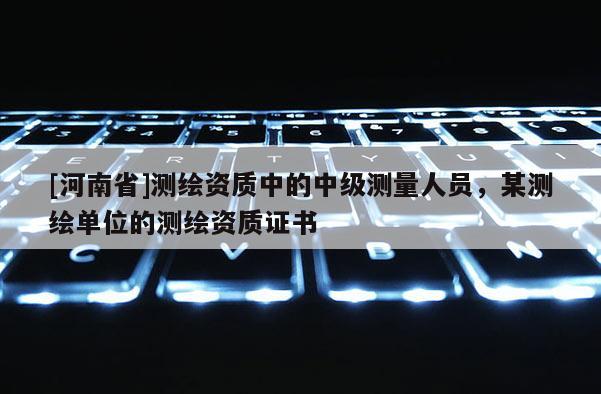 [河南省]測繪資質(zhì)中的中級測量人員，某測繪單位的測繪資質(zhì)證書