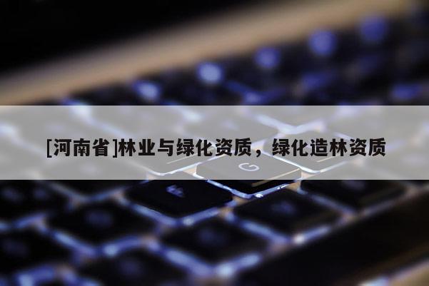 [河南省]林業(yè)與綠化資質(zhì)，綠化造林資質(zhì)