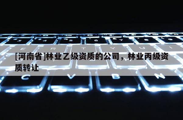 [河南省]林業(yè)乙級資質(zhì)的公司，林業(yè)丙級資質(zhì)轉(zhuǎn)讓