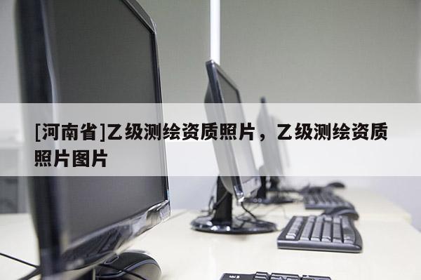 [河南省]乙級測繪資質(zhì)照片，乙級測繪資質(zhì)照片圖片
