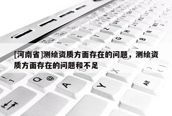 [河南省]測繪資質(zhì)方面存在的問題，測繪資質(zhì)方面存在的問題和不足
