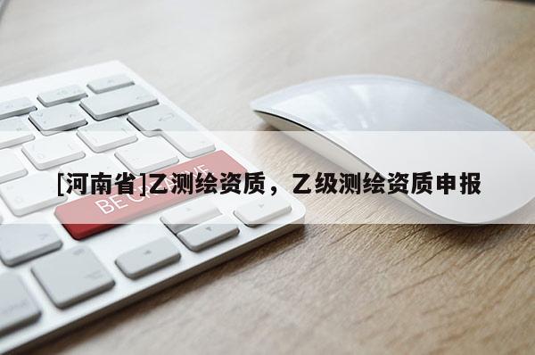 [河南省]乙測(cè)繪資質(zhì)，乙級(jí)測(cè)繪資質(zhì)申報(bào)