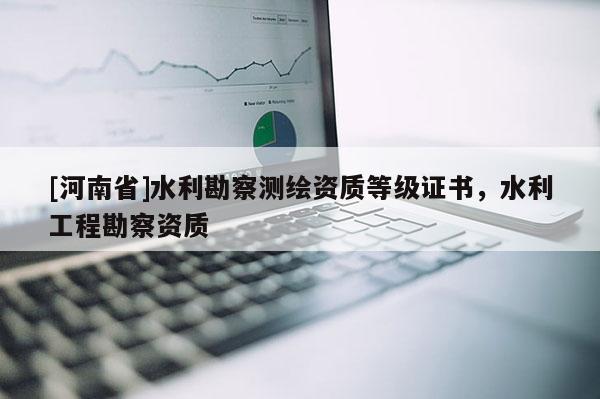 [河南省]水利勘察測(cè)繪資質(zhì)等級(jí)證書，水利工程勘察資質(zhì)