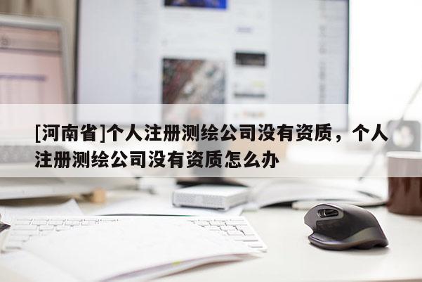 [河南省]個(gè)人注冊(cè)測(cè)繪公司沒有資質(zhì)，個(gè)人注冊(cè)測(cè)繪公司沒有資質(zhì)怎么辦