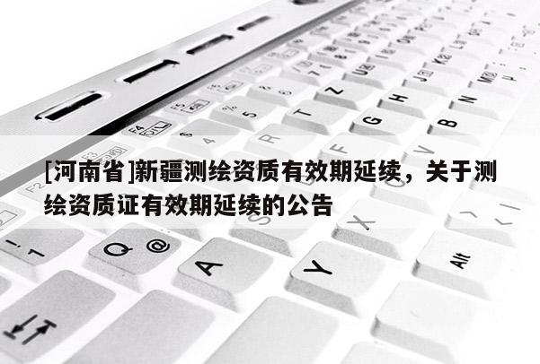 [河南省]新疆測繪資質(zhì)有效期延續(xù)，關(guān)于測繪資質(zhì)證有效期延續(xù)的公告