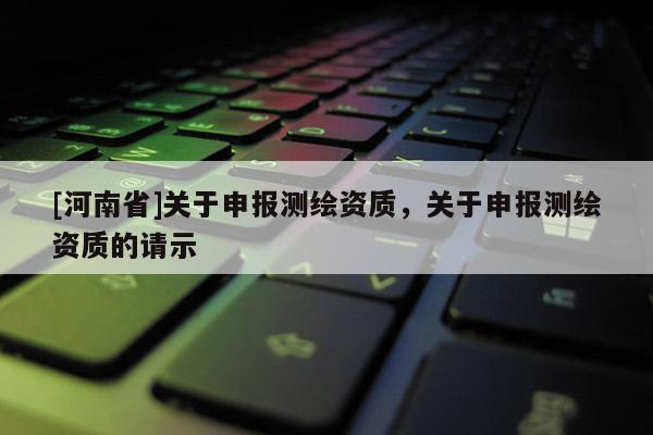 [河南省]關(guān)于申報測繪資質(zhì)，關(guān)于申報測繪資質(zhì)的請示