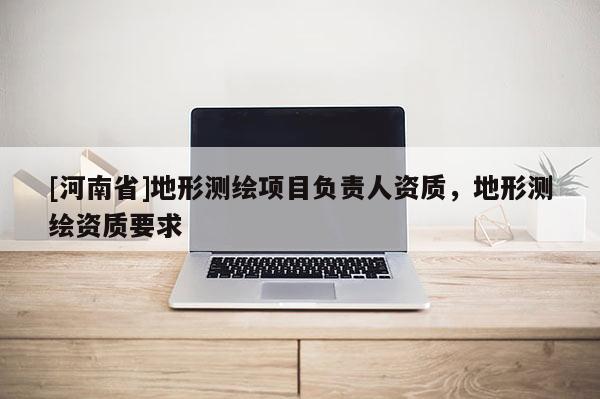 [河南省]地形測繪項目負責人資質，地形測繪資質要求