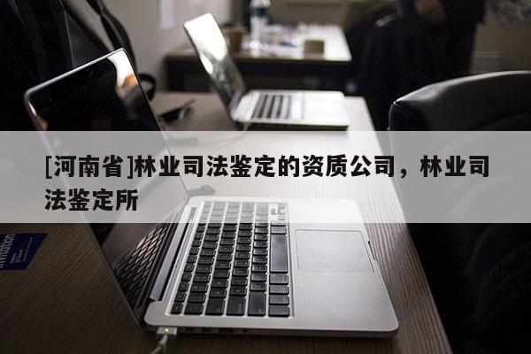 [河南省]林業(yè)司法鑒定的資質(zhì)公司，林業(yè)司法鑒定所