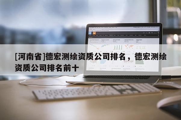 [河南省]德宏測(cè)繪資質(zhì)公司排名，德宏測(cè)繪資質(zhì)公司排名前十