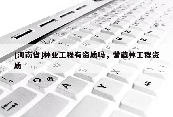[河南省]林業(yè)工程有資質(zhì)嗎，營(yíng)造林工程資質(zhì)