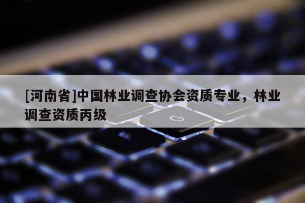[河南省]中國林業(yè)調(diào)查協(xié)會資質(zhì)專業(yè)，林業(yè)調(diào)查資質(zhì)丙級