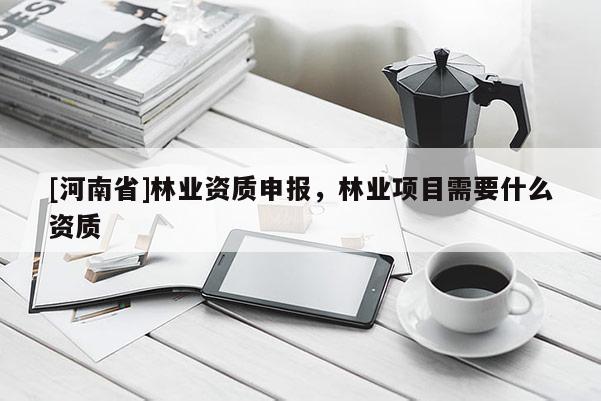 [河南省]林業(yè)資質(zhì)申報，林業(yè)項目需要什么資質(zhì)