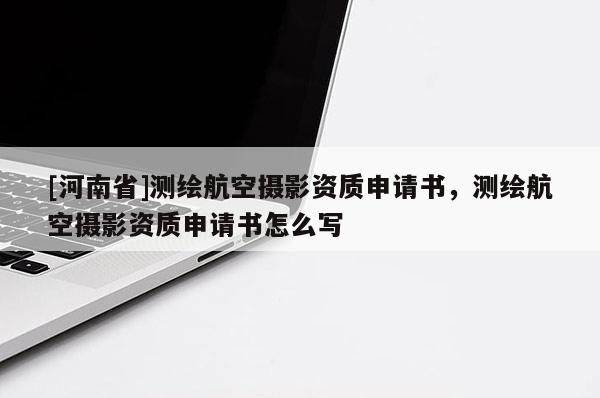 [河南省]測(cè)繪航空攝影資質(zhì)申請(qǐng)書(shū)，測(cè)繪航空攝影資質(zhì)申請(qǐng)書(shū)怎么寫