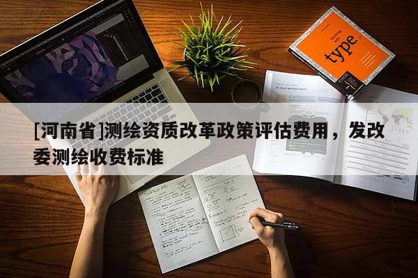 [河南省]測繪資質(zhì)改革政策評估費(fèi)用，發(fā)改委測繪收費(fèi)標(biāo)準(zhǔn)